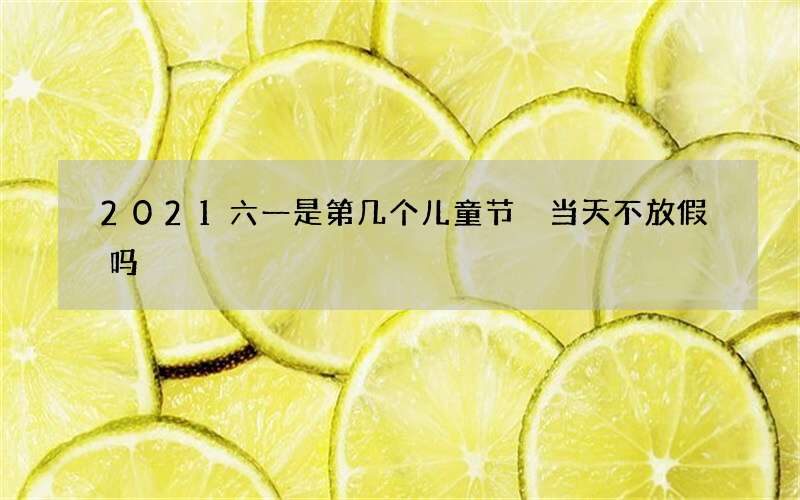 2021六一是第几个儿童节 当天不放假吗